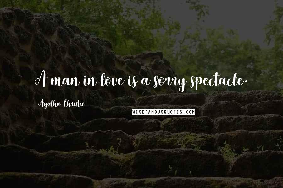 Agatha Christie Quotes: A man in love is a sorry spectacle.