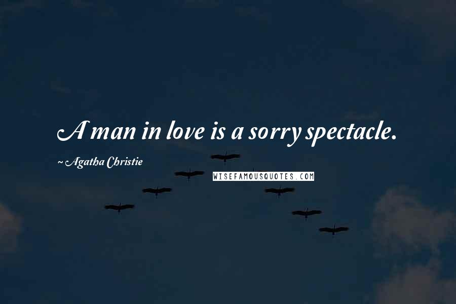 Agatha Christie Quotes: A man in love is a sorry spectacle.