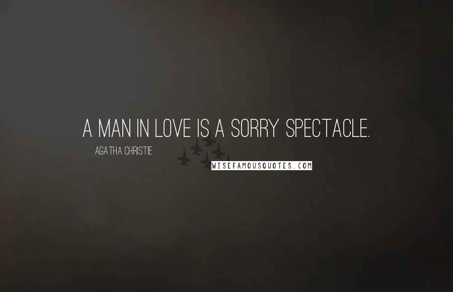 Agatha Christie Quotes: A man in love is a sorry spectacle.