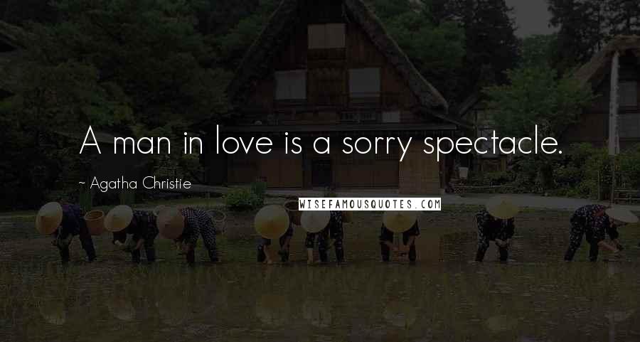 Agatha Christie Quotes: A man in love is a sorry spectacle.