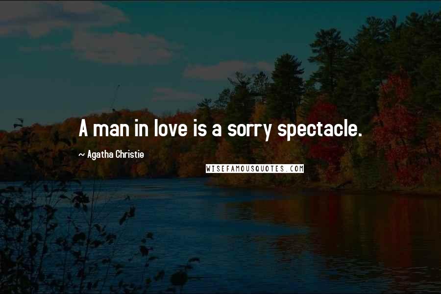 Agatha Christie Quotes: A man in love is a sorry spectacle.