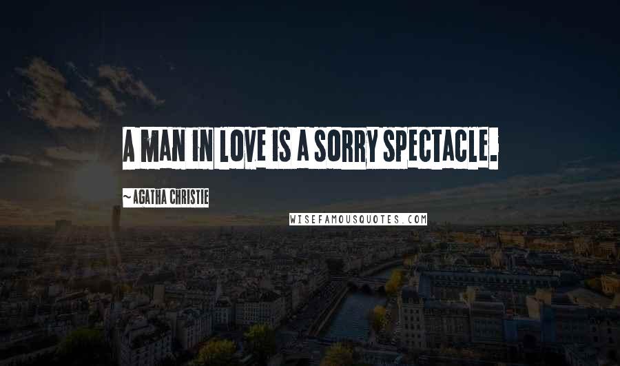 Agatha Christie Quotes: A man in love is a sorry spectacle.