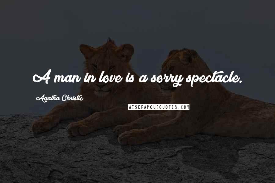 Agatha Christie Quotes: A man in love is a sorry spectacle.