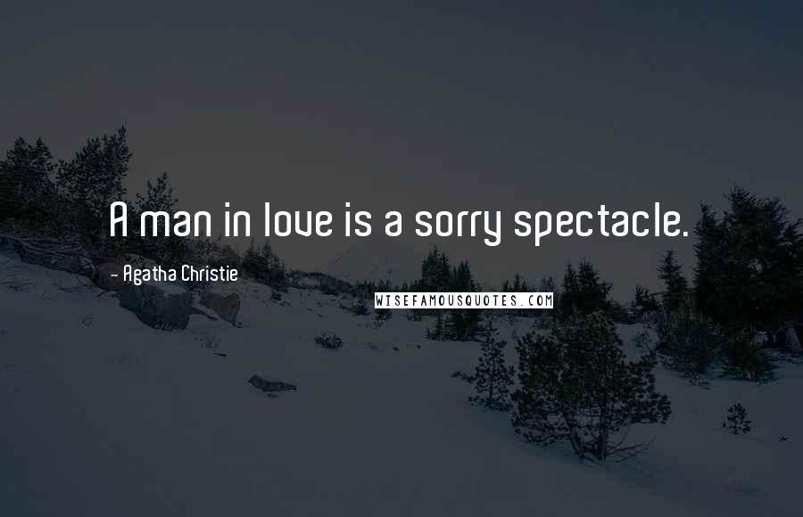 Agatha Christie Quotes: A man in love is a sorry spectacle.