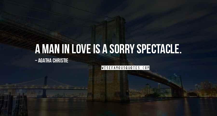 Agatha Christie Quotes: A man in love is a sorry spectacle.