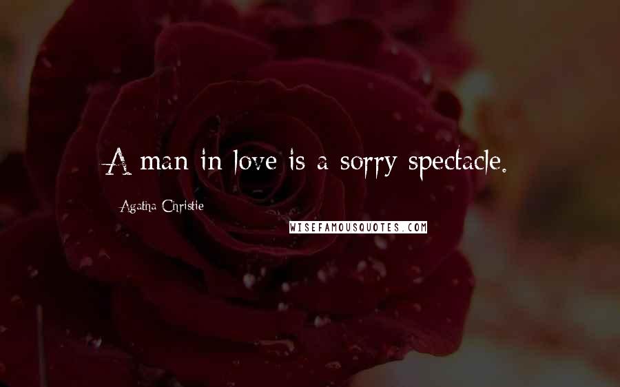 Agatha Christie Quotes: A man in love is a sorry spectacle.