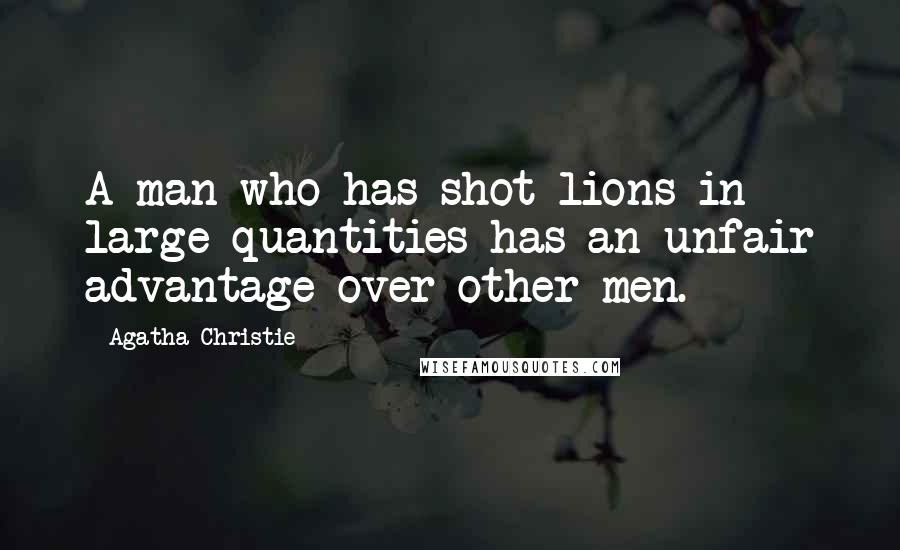 Agatha Christie Quotes: A man who has shot lions in large quantities has an unfair advantage over other men.