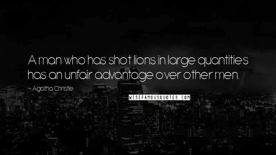 Agatha Christie Quotes: A man who has shot lions in large quantities has an unfair advantage over other men.