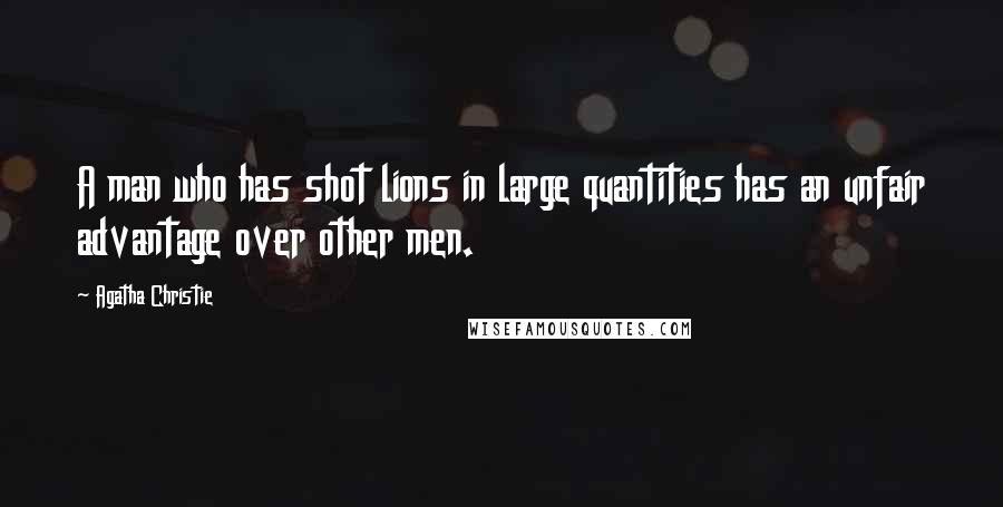 Agatha Christie Quotes: A man who has shot lions in large quantities has an unfair advantage over other men.
