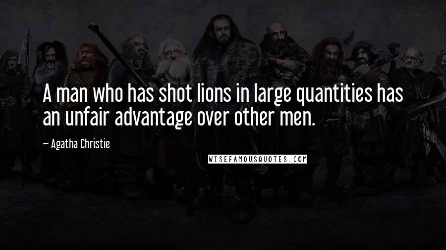 Agatha Christie Quotes: A man who has shot lions in large quantities has an unfair advantage over other men.