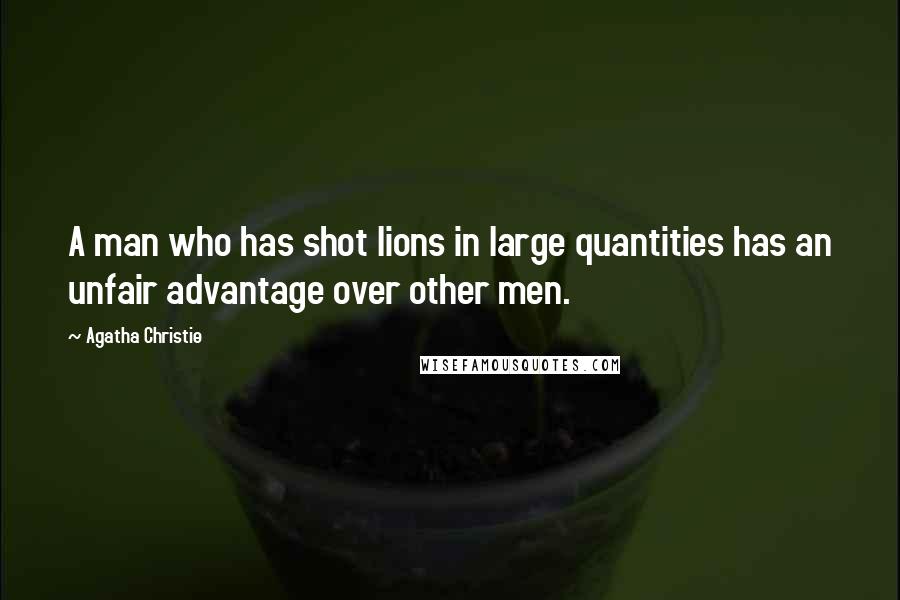 Agatha Christie Quotes: A man who has shot lions in large quantities has an unfair advantage over other men.