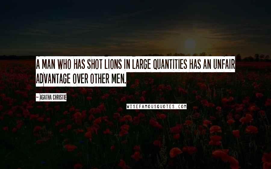 Agatha Christie Quotes: A man who has shot lions in large quantities has an unfair advantage over other men.