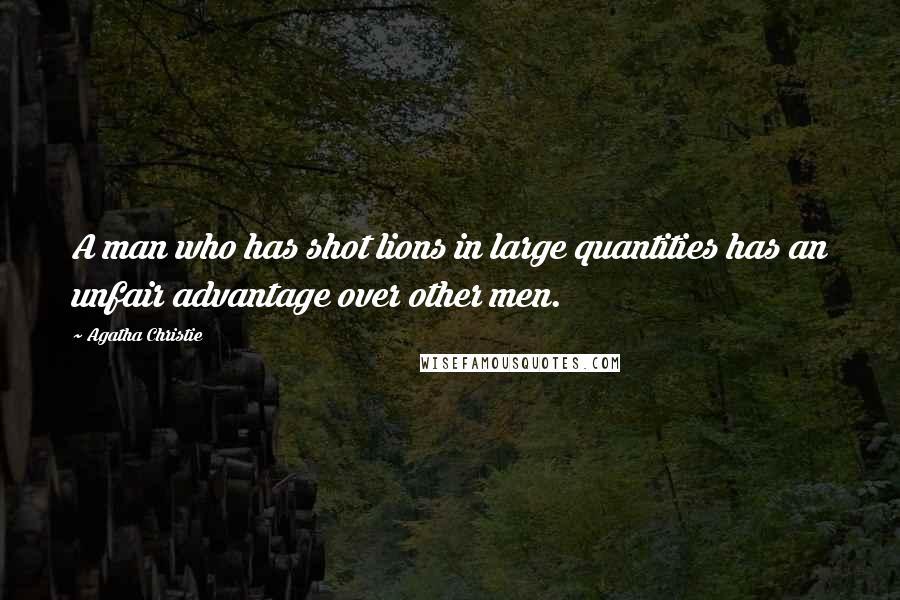 Agatha Christie Quotes: A man who has shot lions in large quantities has an unfair advantage over other men.