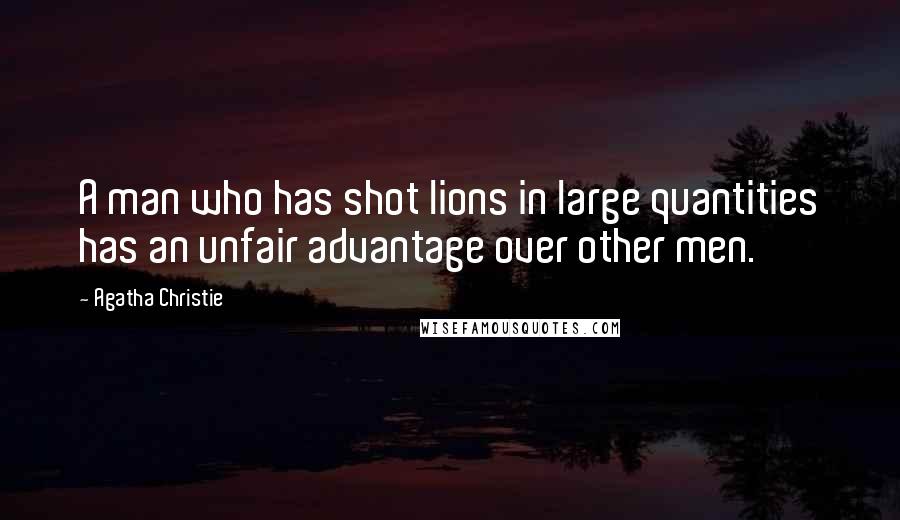 Agatha Christie Quotes: A man who has shot lions in large quantities has an unfair advantage over other men.