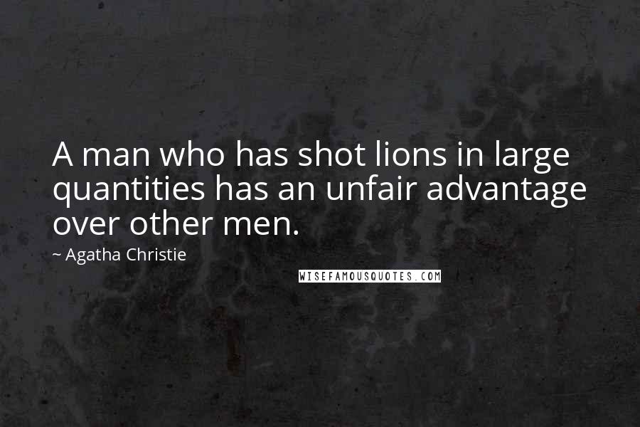 Agatha Christie Quotes: A man who has shot lions in large quantities has an unfair advantage over other men.