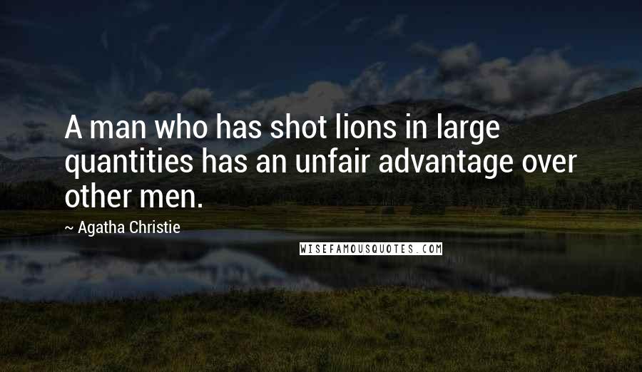 Agatha Christie Quotes: A man who has shot lions in large quantities has an unfair advantage over other men.