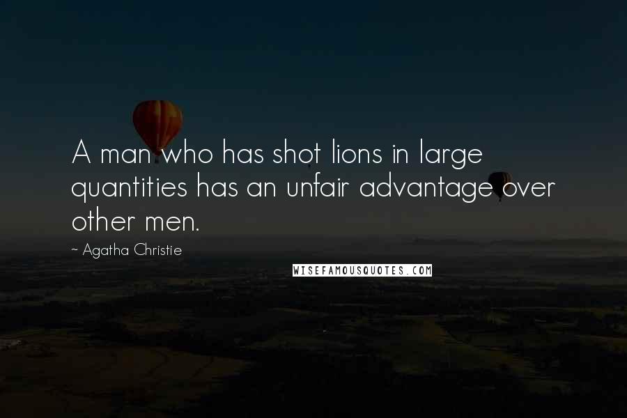 Agatha Christie Quotes: A man who has shot lions in large quantities has an unfair advantage over other men.