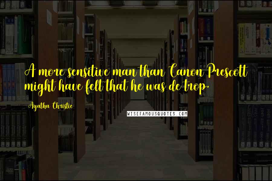 Agatha Christie Quotes: A more sensitive man than Canon Prescott might have felt that he was de trop.