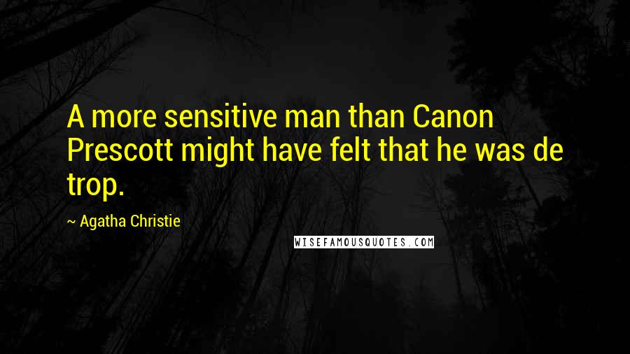 Agatha Christie Quotes: A more sensitive man than Canon Prescott might have felt that he was de trop.