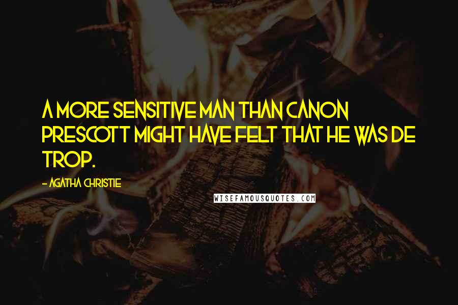 Agatha Christie Quotes: A more sensitive man than Canon Prescott might have felt that he was de trop.