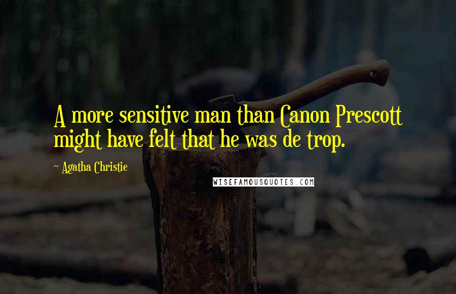 Agatha Christie Quotes: A more sensitive man than Canon Prescott might have felt that he was de trop.