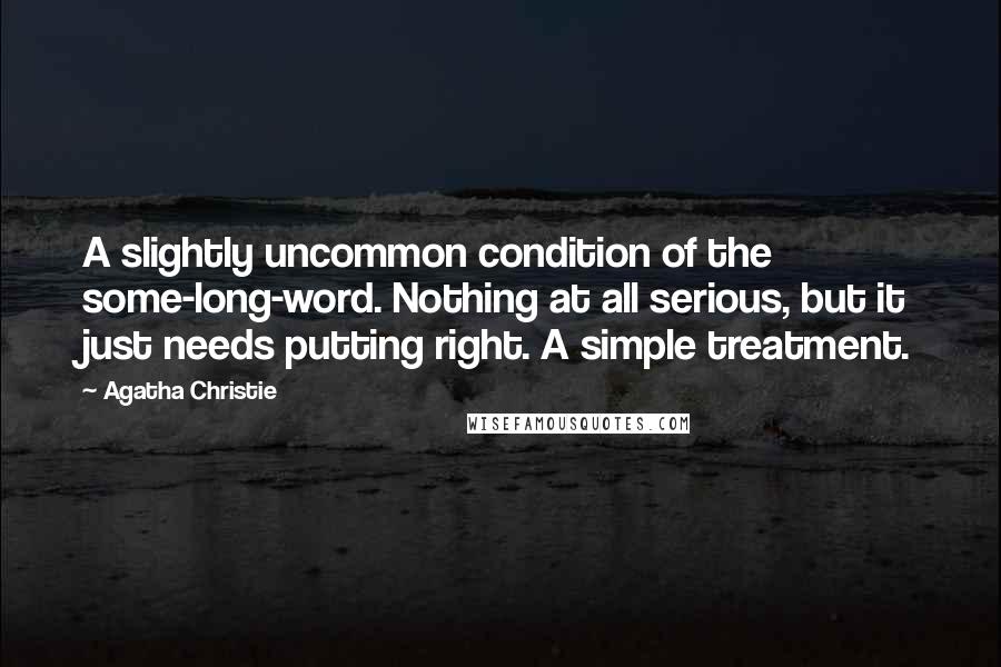 Agatha Christie Quotes: A slightly uncommon condition of the some-long-word. Nothing at all serious, but it just needs putting right. A simple treatment.