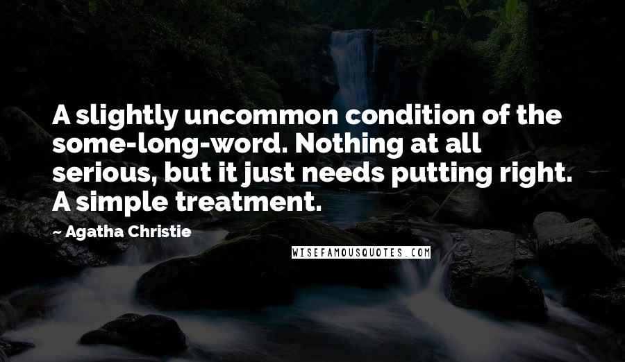 Agatha Christie Quotes: A slightly uncommon condition of the some-long-word. Nothing at all serious, but it just needs putting right. A simple treatment.