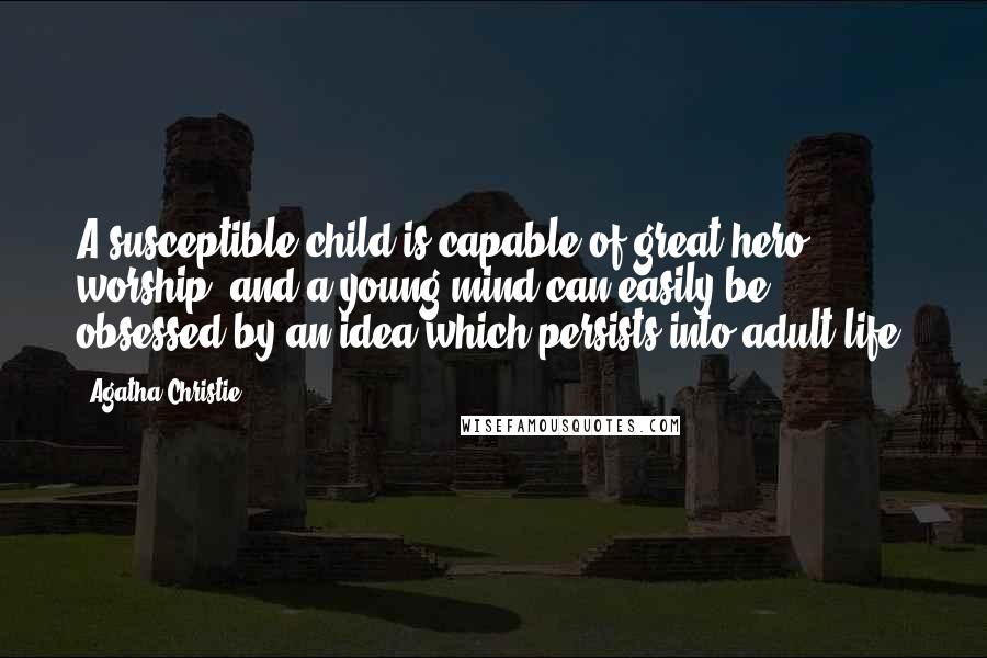 Agatha Christie Quotes: A susceptible child is capable of great hero worship, and a young mind can easily be obsessed by an idea which persists into adult life.