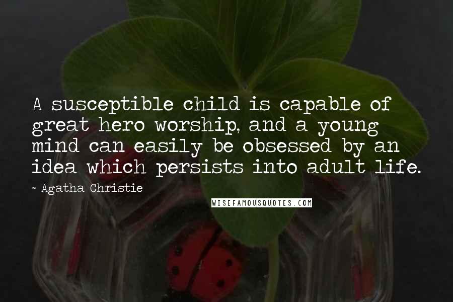 Agatha Christie Quotes: A susceptible child is capable of great hero worship, and a young mind can easily be obsessed by an idea which persists into adult life.