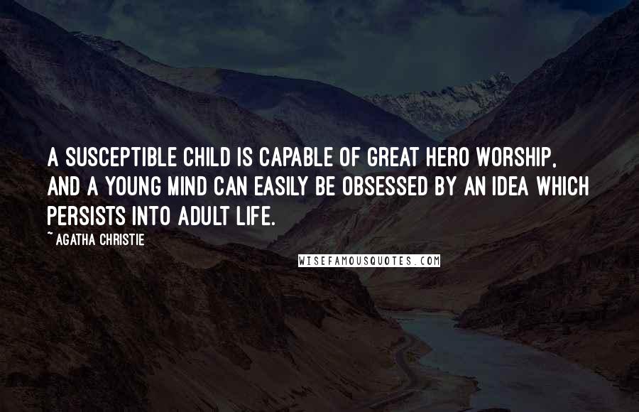 Agatha Christie Quotes: A susceptible child is capable of great hero worship, and a young mind can easily be obsessed by an idea which persists into adult life.