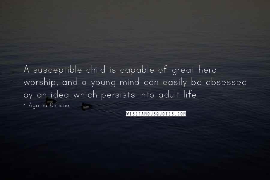 Agatha Christie Quotes: A susceptible child is capable of great hero worship, and a young mind can easily be obsessed by an idea which persists into adult life.