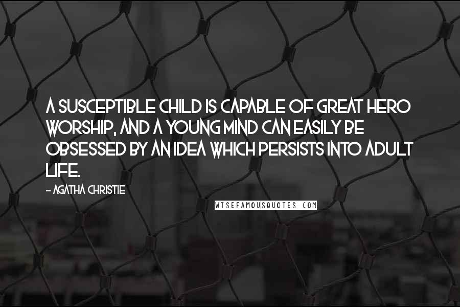 Agatha Christie Quotes: A susceptible child is capable of great hero worship, and a young mind can easily be obsessed by an idea which persists into adult life.