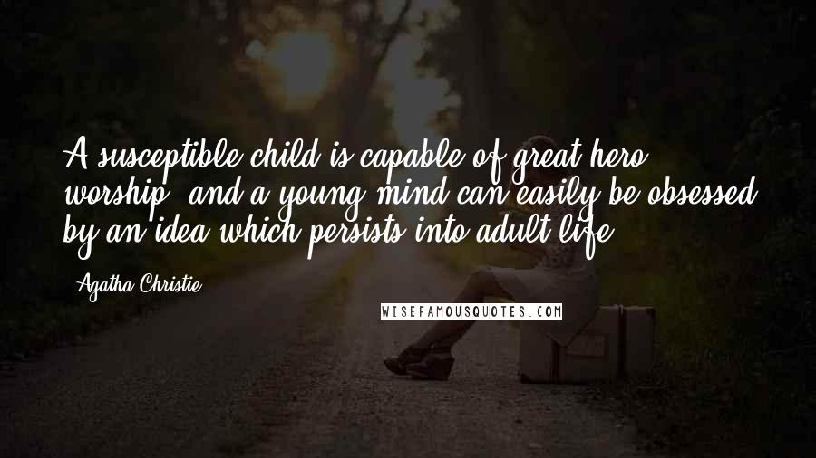 Agatha Christie Quotes: A susceptible child is capable of great hero worship, and a young mind can easily be obsessed by an idea which persists into adult life.