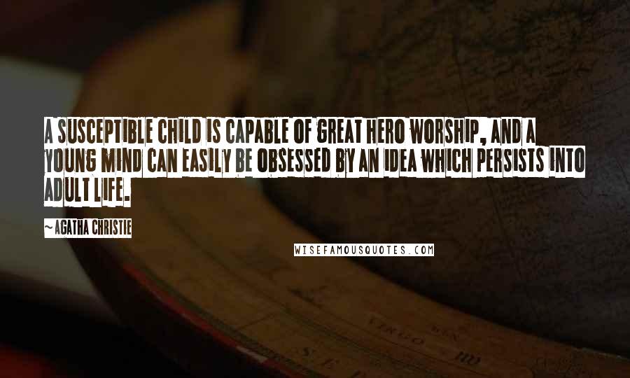 Agatha Christie Quotes: A susceptible child is capable of great hero worship, and a young mind can easily be obsessed by an idea which persists into adult life.