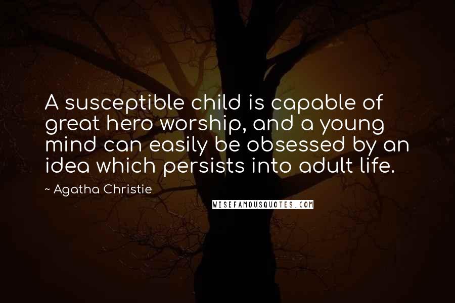 Agatha Christie Quotes: A susceptible child is capable of great hero worship, and a young mind can easily be obsessed by an idea which persists into adult life.