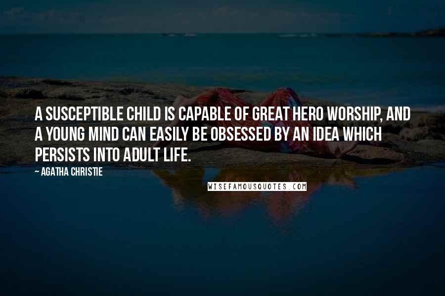 Agatha Christie Quotes: A susceptible child is capable of great hero worship, and a young mind can easily be obsessed by an idea which persists into adult life.