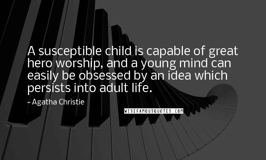 Agatha Christie Quotes: A susceptible child is capable of great hero worship, and a young mind can easily be obsessed by an idea which persists into adult life.