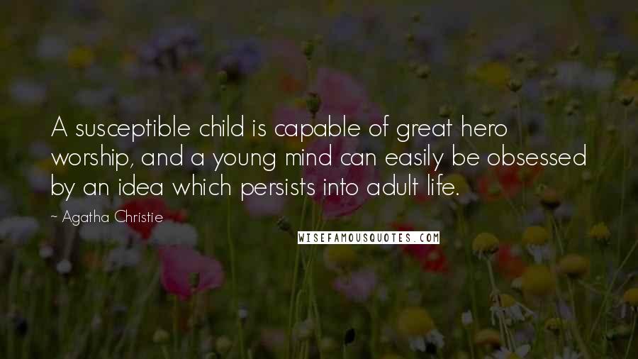 Agatha Christie Quotes: A susceptible child is capable of great hero worship, and a young mind can easily be obsessed by an idea which persists into adult life.