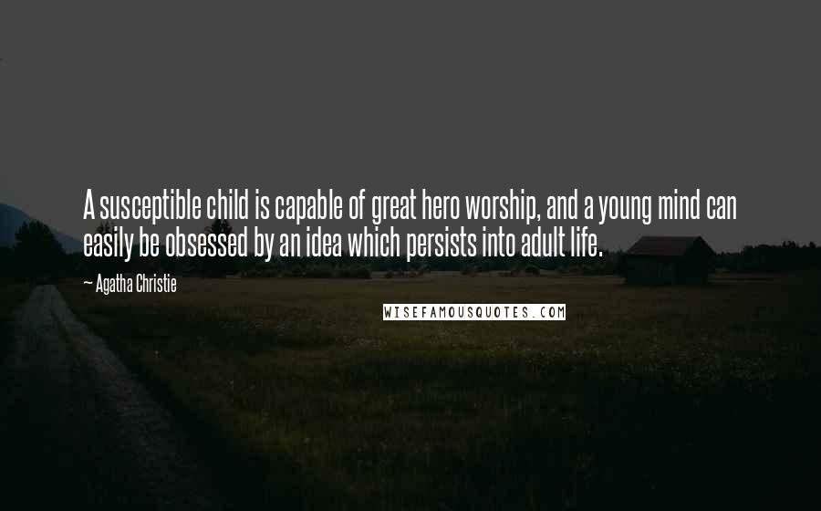 Agatha Christie Quotes: A susceptible child is capable of great hero worship, and a young mind can easily be obsessed by an idea which persists into adult life.