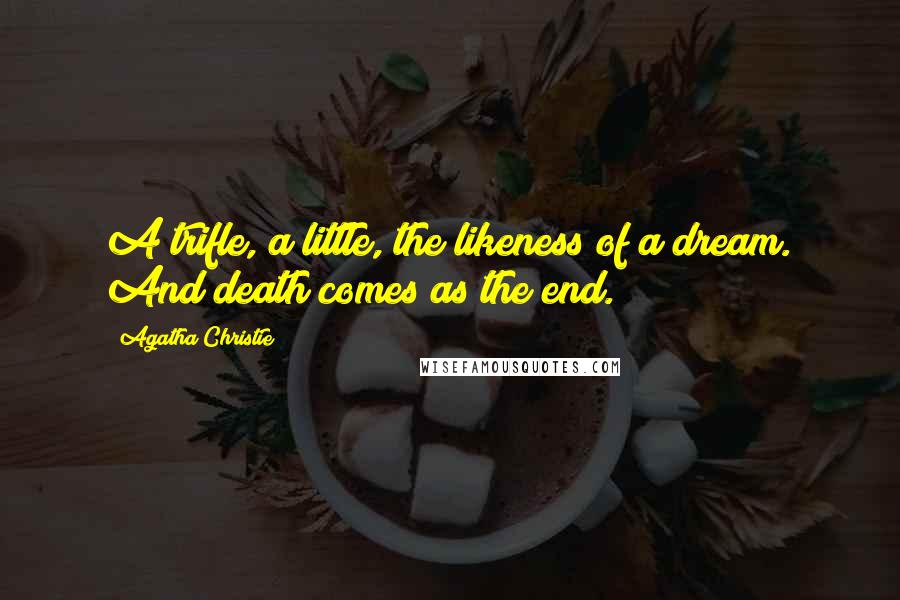 Agatha Christie Quotes: A trifle, a little, the likeness of a dream. And death comes as the end.