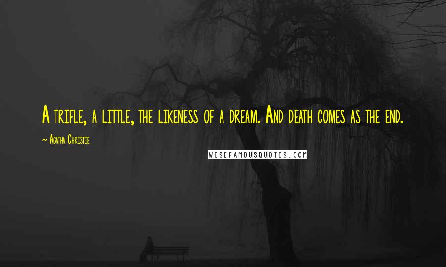 Agatha Christie Quotes: A trifle, a little, the likeness of a dream. And death comes as the end.