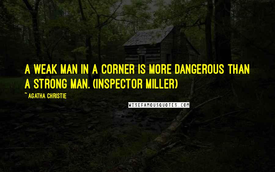 Agatha Christie Quotes: A weak man in a corner is more dangerous than a strong man. (Inspector Miller)