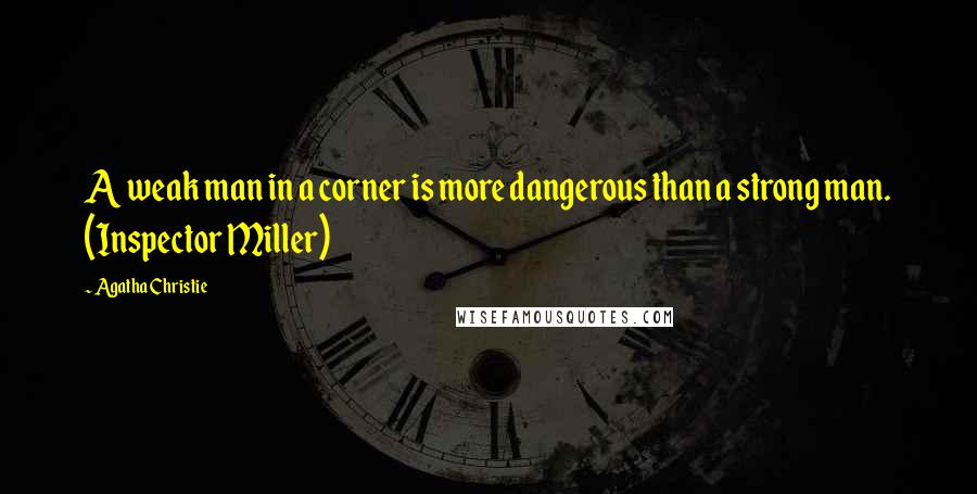 Agatha Christie Quotes: A weak man in a corner is more dangerous than a strong man. (Inspector Miller)