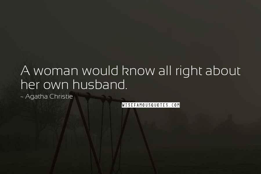 Agatha Christie Quotes: A woman would know all right about her own husband.