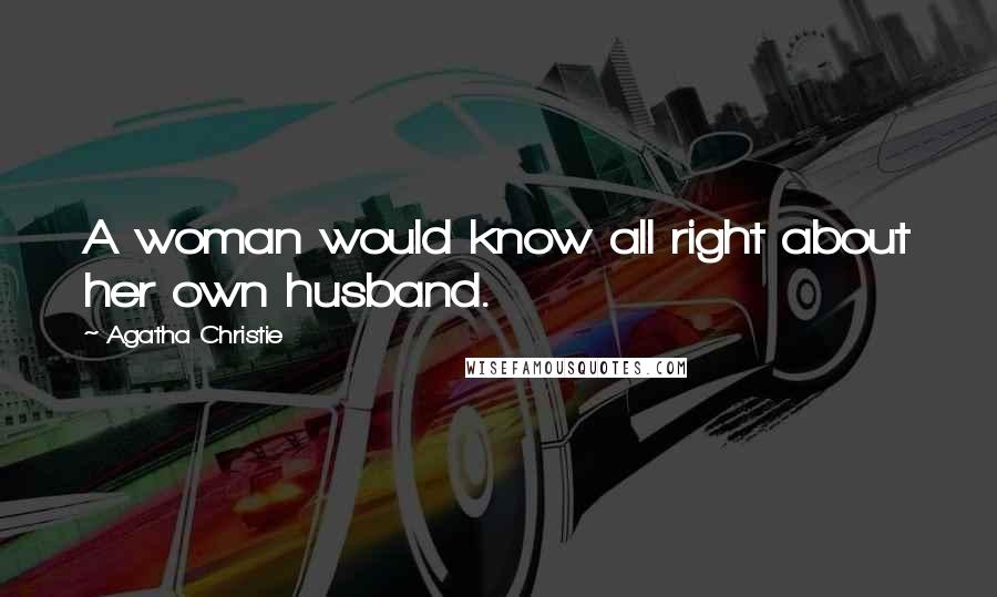 Agatha Christie Quotes: A woman would know all right about her own husband.