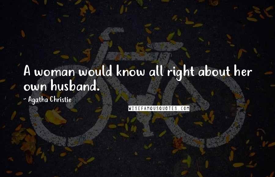 Agatha Christie Quotes: A woman would know all right about her own husband.