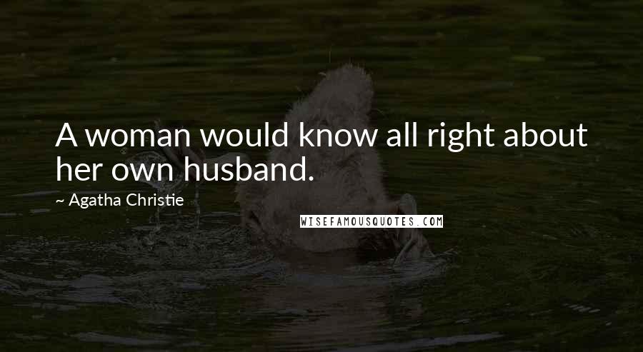 Agatha Christie Quotes: A woman would know all right about her own husband.