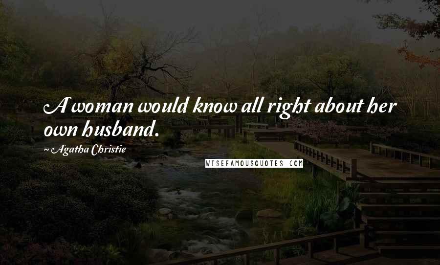 Agatha Christie Quotes: A woman would know all right about her own husband.