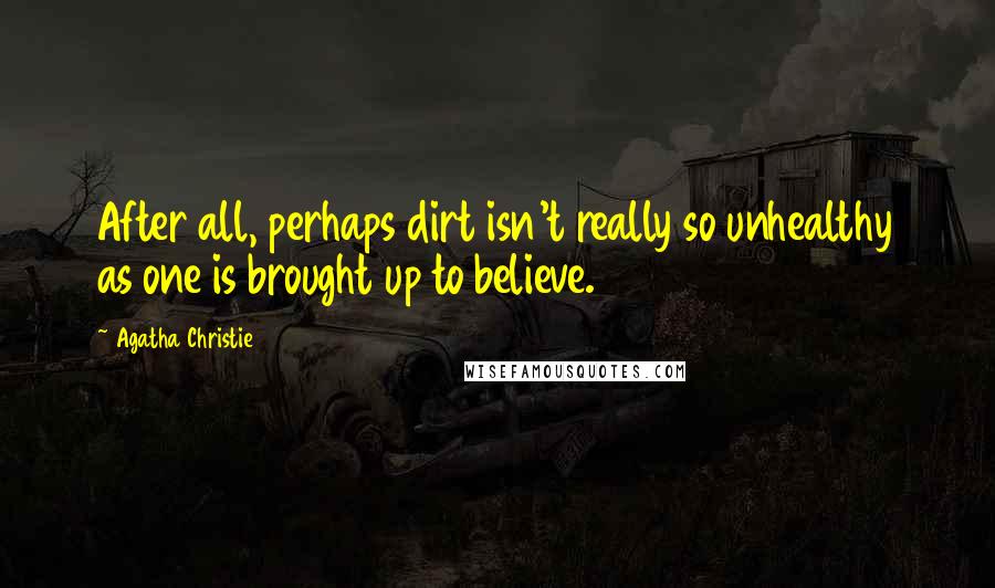 Agatha Christie Quotes: After all, perhaps dirt isn't really so unhealthy as one is brought up to believe.