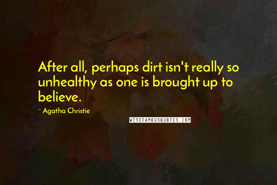 Agatha Christie Quotes: After all, perhaps dirt isn't really so unhealthy as one is brought up to believe.